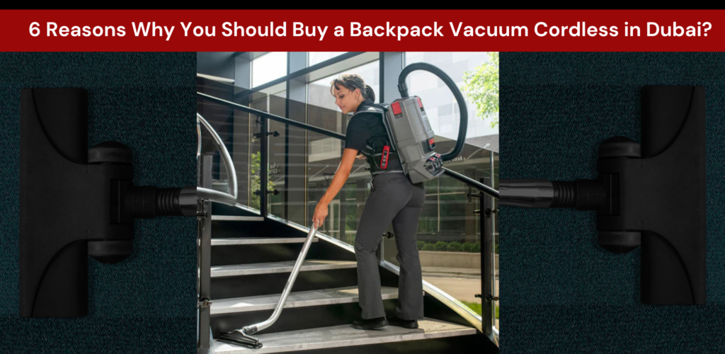 6 Reasons Why You Should Buy a Backpack Vacuum Cordless in Dubai?